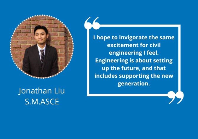 Jonathan Liu, SM.ASCE - I hope to invigorate the same excitement for civil engineering I feel. Engineering is about setting up the future, and that includes supporting the new generation.